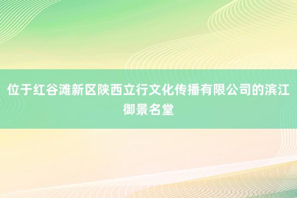 位于红谷滩新区陕西立行文化传播有限公司的滨江御景名堂