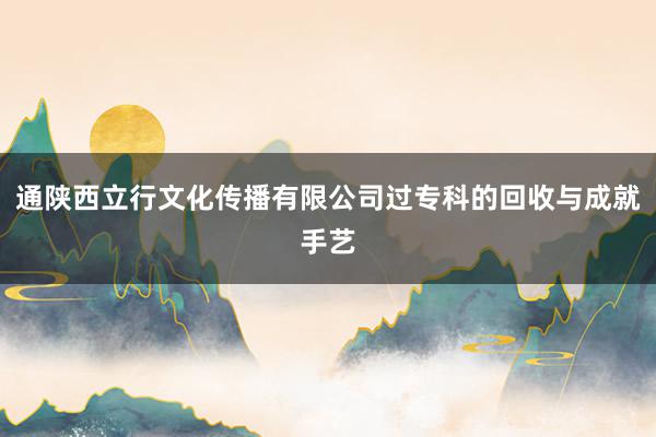 通陕西立行文化传播有限公司过专科的回收与成就手艺