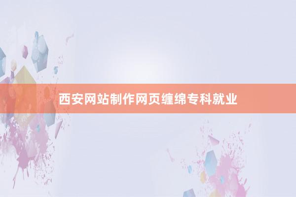 西安网站制作网页缠绵专科就业