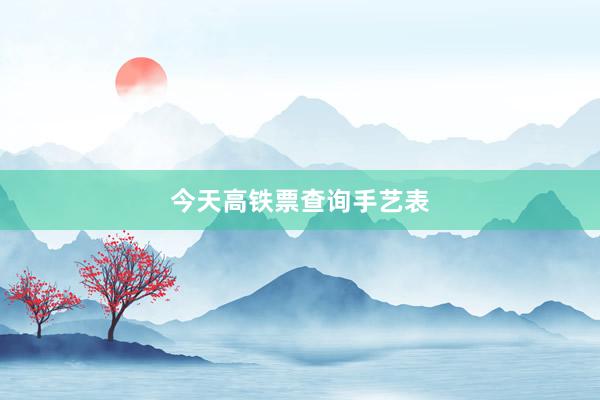 今天高铁票查询手艺表