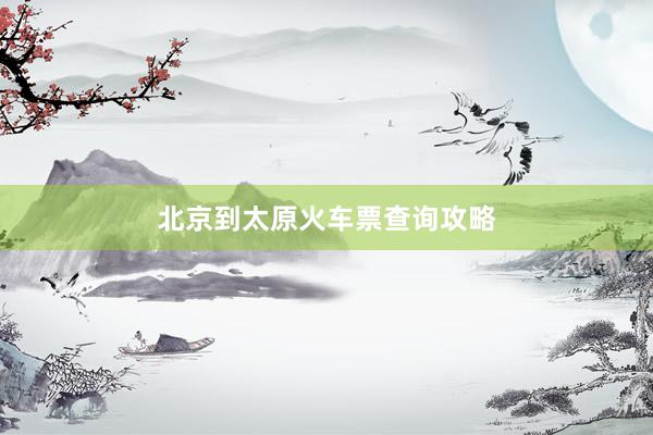 北京到太原火车票查询攻略
