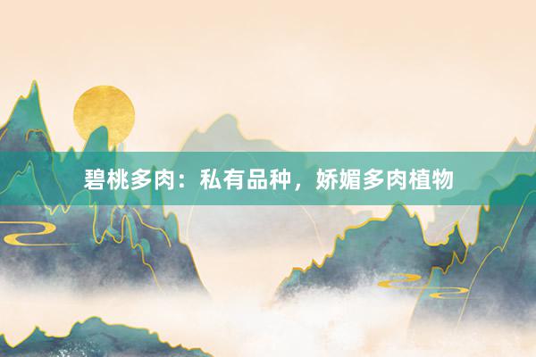 碧桃多肉：私有品种，娇媚多肉植物