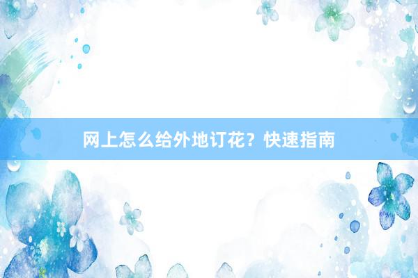 网上怎么给外地订花？快速指南