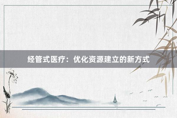 经管式医疗:优化资源建立的新方式