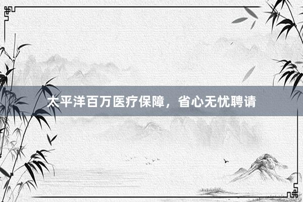 太平洋百万医疗保障，省心无忧聘请