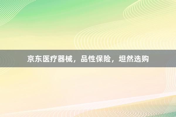 京东医疗器械，品性保险，坦然选购