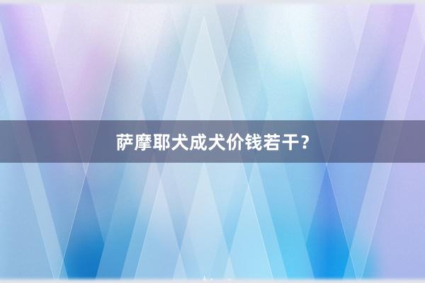 萨摩耶犬成犬价钱若干？
