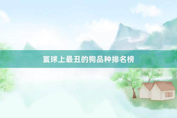 寰球上最丑的狗品种排名榜