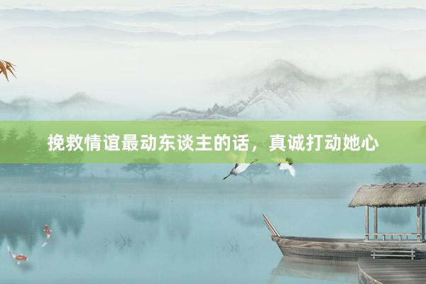 挽救情谊最动东谈主的话，真诚打动她心